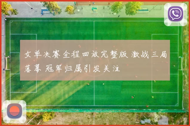 女单决赛全程回放完整版 激战三局落幕 冠军归属引发关注