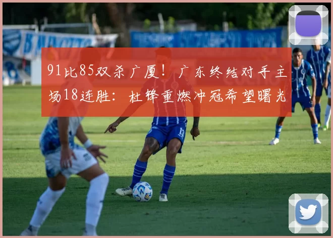 91比85双杀广厦！广东终结对手主场18连胜：杜锋重燃冲冠希望曙光