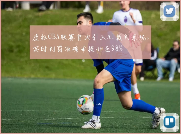 虚拟CBA联赛首次引入AI裁判系统，实时判罚准确率提升至98%