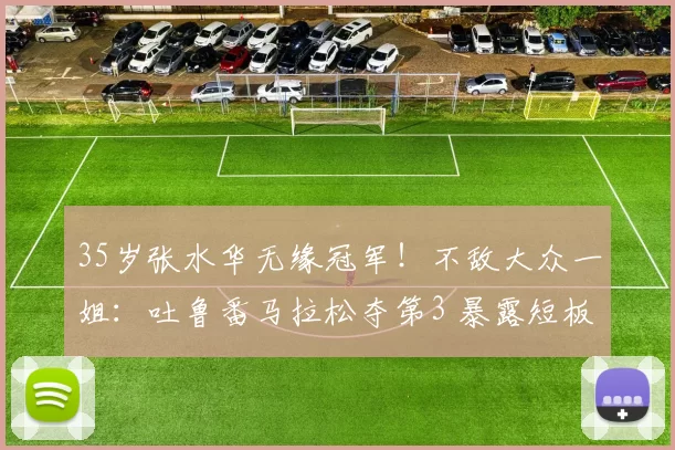 35岁张水华无缘冠军！不敌大众一姐：吐鲁番马拉松夺第3 暴露短板