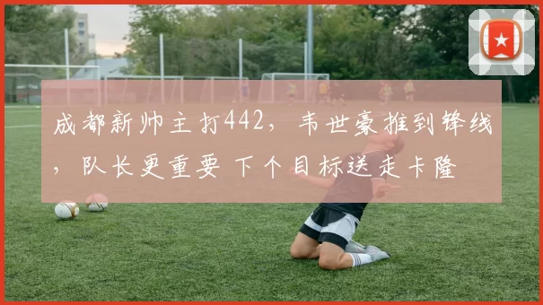成都新帅主打442，韦世豪推到锋线，队长更重要 下个目标送走卡隆