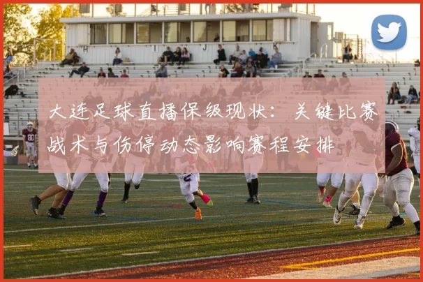 大连足球直播保级现状：关键比赛战术与伤停动态影响赛程安排