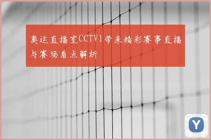奥运直播室CCTV1带来精彩赛事直播与赛场看点解析
