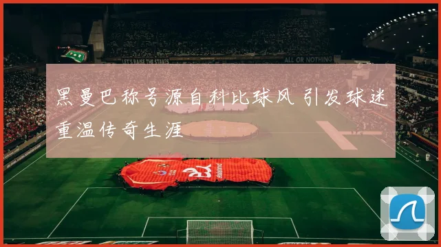 黑曼巴称号源自科比球风 引发球迷重温传奇生涯