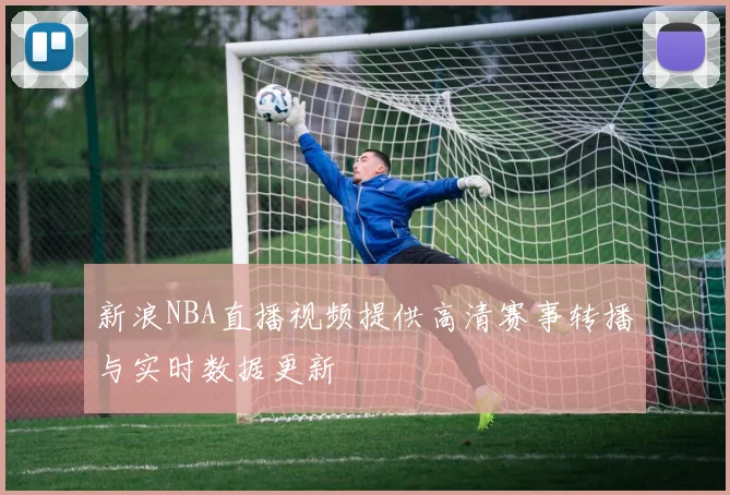 新浪NBA直播视频提供高清赛事转播与实时数据更新