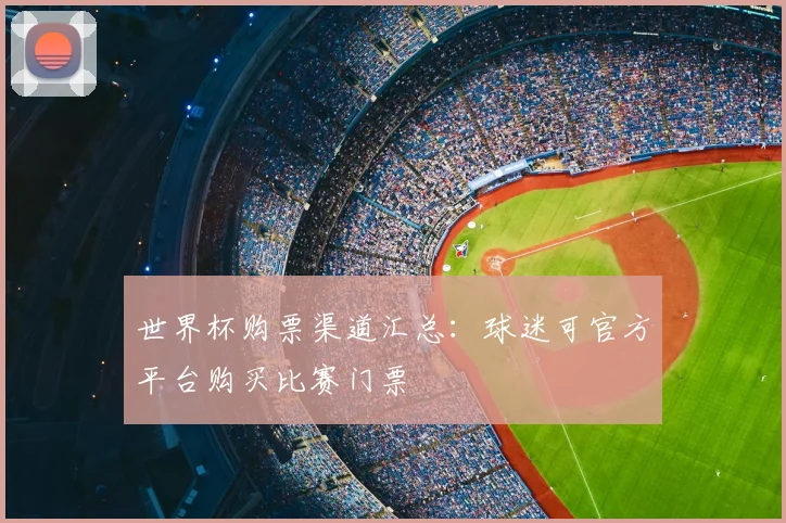 世界杯购票渠道汇总:球迷可官方平台购买比赛门票