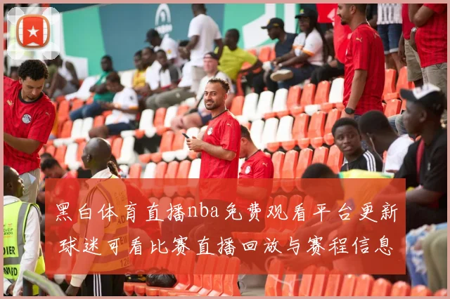 黑白体育直播nba免费观看平台更新 球迷可看比赛直播回放与赛程信息