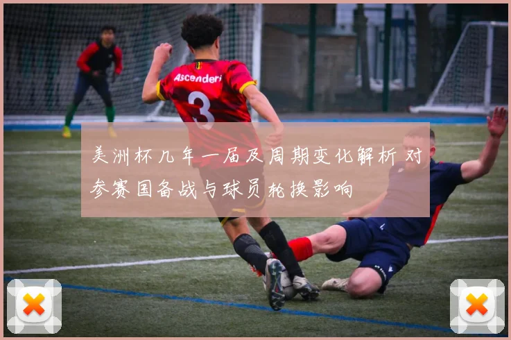 美洲杯几年一届及周期变化解析 对参赛国备战与球员轮换影响