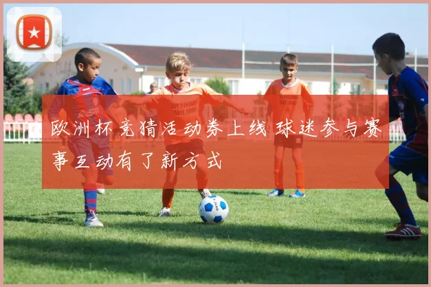 欧洲杯竞猜活动券上线 球迷参与赛事互动有了新方式