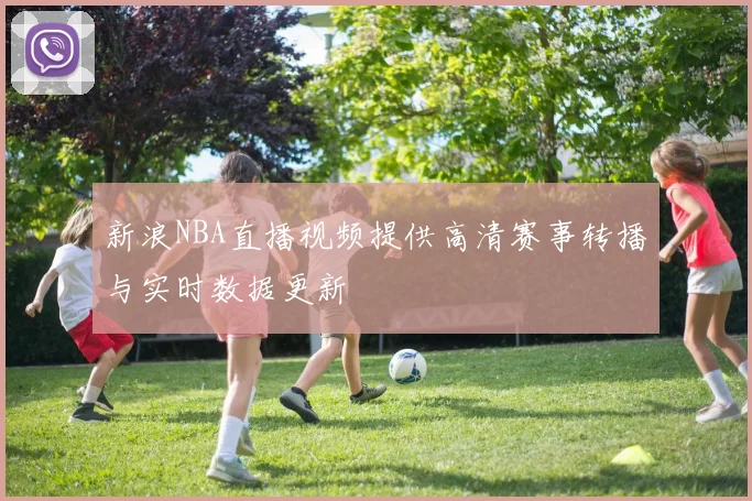 新浪NBA直播视频提供高清赛事转播与实时数据更新