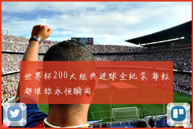 世界杯200大经典进球全纪录 每粒都堪称永恒瞬间