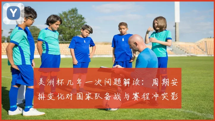 美洲杯几年一次问题解读：周期安排变化对国家队备战与赛程冲突影响