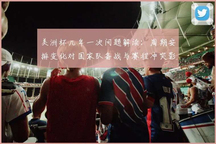 美洲杯几年一次问题解读：周期安排变化对国家队备战与赛程冲突影响