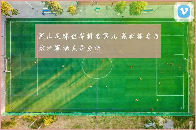 黑山足球世界排名第几 最新排名与欧洲赛场竞争分析