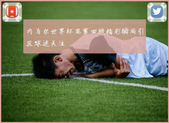 内马尔世界杯混剪回顾精彩瞬间引发球迷关注