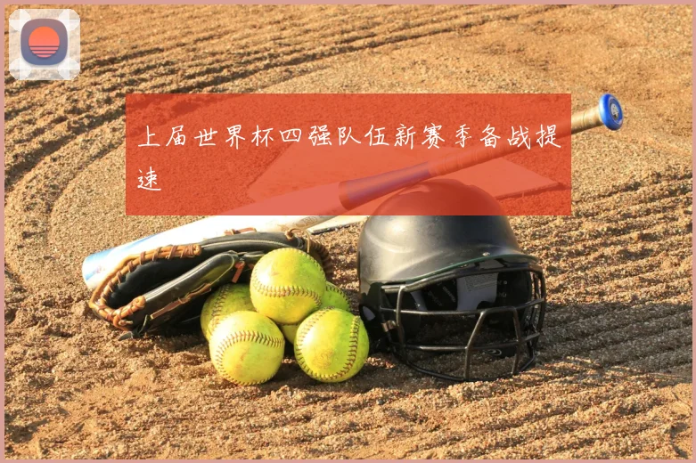 上届世界杯四强队伍新赛季备战提速