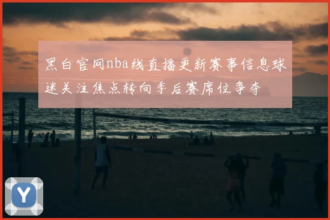 黑白官网nba线直播更新赛事信息球迷关注焦点转向季后赛席位争夺