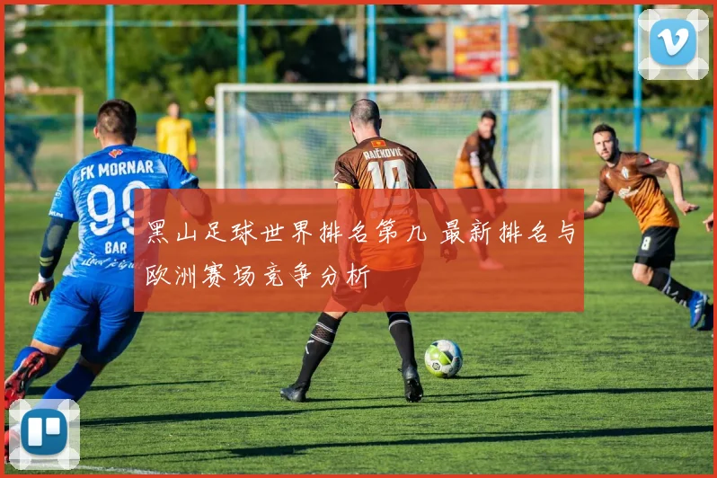黑山足球世界排名第几 最新排名与欧洲赛场竞争分析