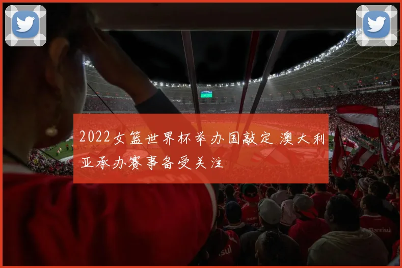 2022女篮世界杯举办国敲定 澳大利亚承办赛事备受关注