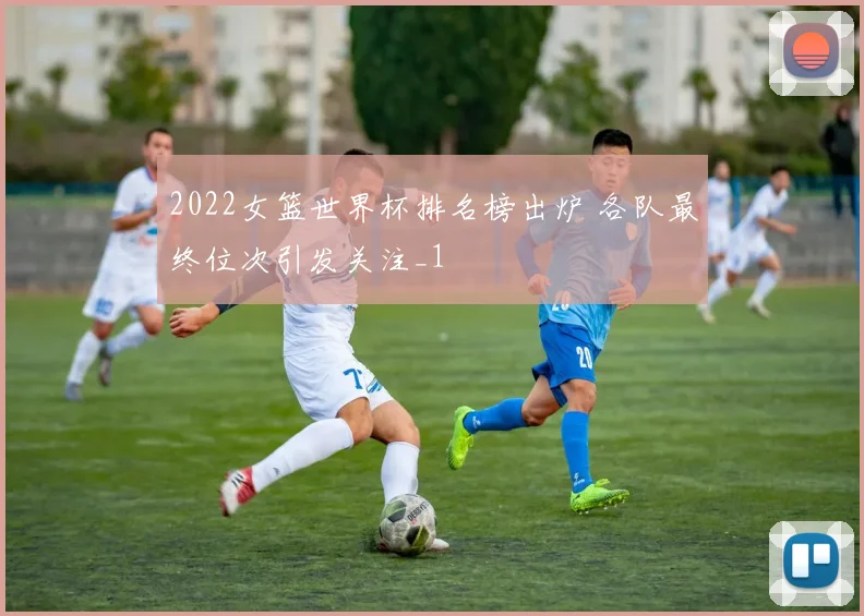 2022女篮世界杯排名榜出炉 各队最终位次引发关注_1
