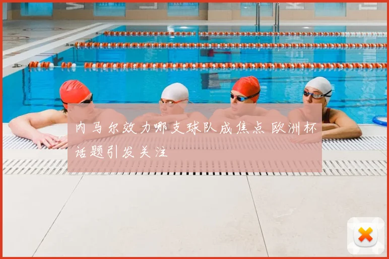 内马尔效力哪支球队成焦点 欧洲杯话题引发关注