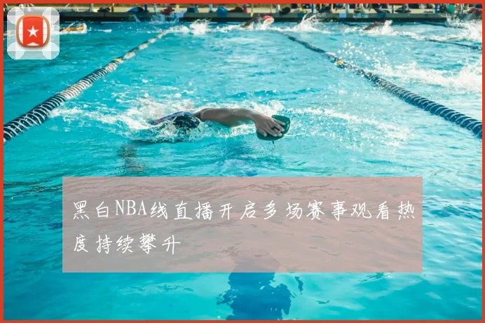 黑白NBA线直播开启多场赛事观看热度持续攀升