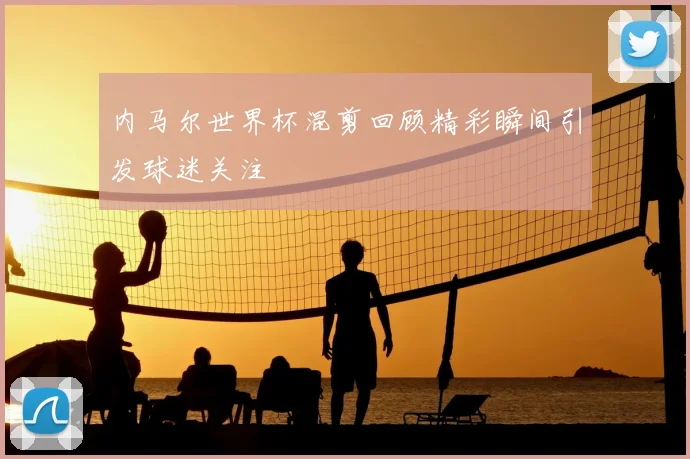 内马尔世界杯混剪回顾精彩瞬间引发球迷关注